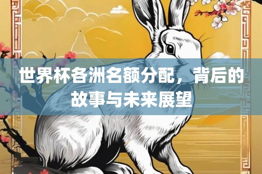 世界杯各洲名额分配，背后的故事与未来展望
