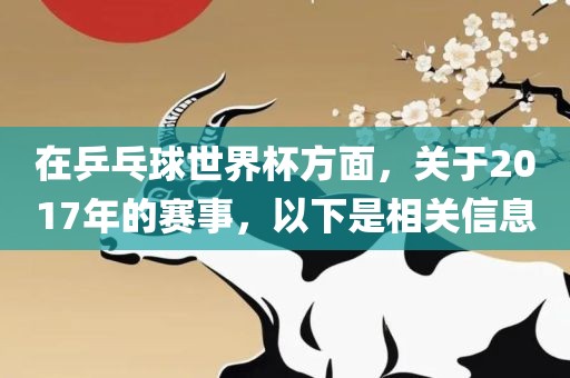 在乒乓球世界杯方面，关于2017年的赛事，以下是相关信息