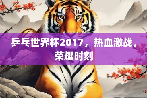 乒乓世界杯2017，热血激战，荣耀时刻