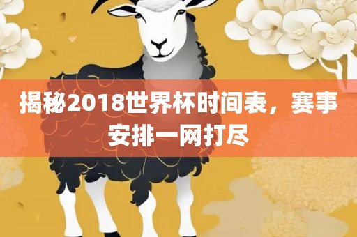 揭秘2018世界杯时间表，赛事安排一网打尽眉山市正发家政服务有限公司