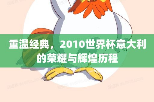 重温经典，2010世界杯意大利的荣耀与辉煌历程眉山市正发家政服务有限公司