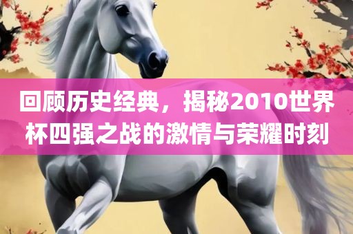 回顾历史经典，揭秘2010世界杯四强之战的激情与荣耀时刻