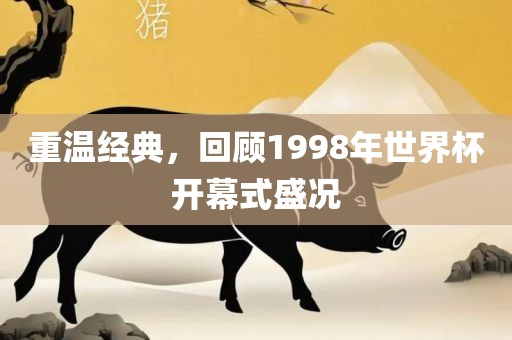 重温经典，回顾1998年世界杯开幕式盛况