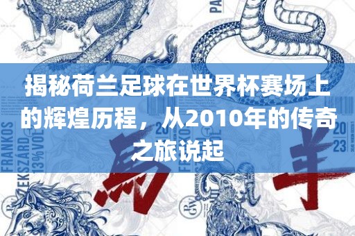 揭秘荷兰足球在世界杯赛场上眉山市正发家政服务有限公司的辉煌历程，从2010年的传奇之旅说起