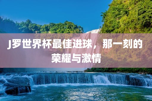 J罗世界杯最佳进球，那一刻的荣耀与激情