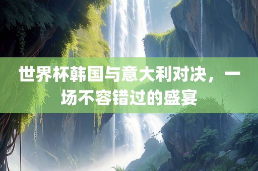 世界杯韩国与意大利对决，一场不容错过的盛宴