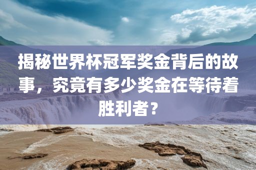 揭秘世界杯冠军奖金背后的故事，究竟有多少奖金在等待着胜利者？