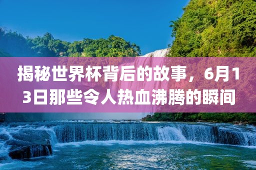 揭秘世界杯背后的故事，6月13日那些令人热血沸腾的瞬间