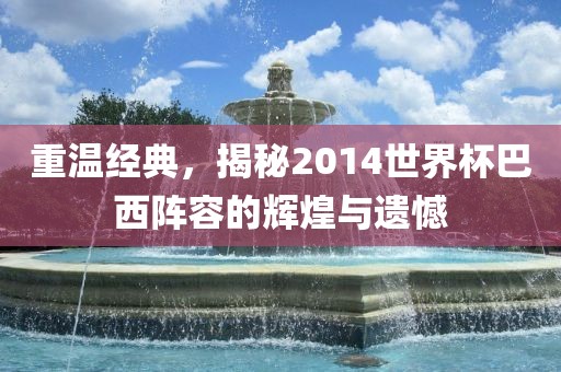 重温经典，揭秘2014世界杯巴西阵容的辉煌与遗憾