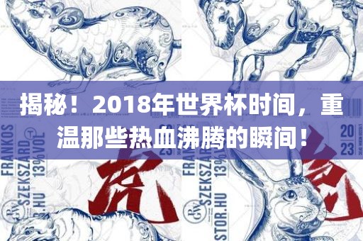揭秘！2018年世界杯时间，重温那些热血沸腾的瞬间！眉山市正发家政服务有限公司