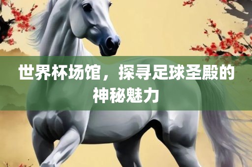 世界杯场馆，探寻足球圣殿的神秘魅力眉山市正发家政服务有限公司