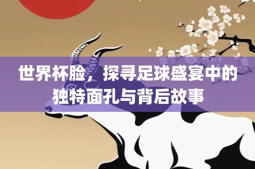世界杯脸，探寻足球盛宴中的独特面孔与背后故事眉山市正发家政服务有限公司