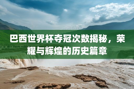 巴西世界杯夺冠次数揭秘，荣耀与辉煌的历史篇章