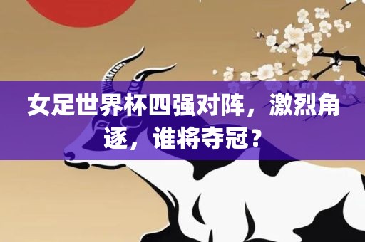 女足世界杯四强对阵，激烈角逐，谁将夺冠？