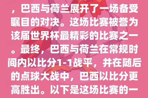 在2014年巴西世界杯半决赛中，巴西与荷兰展开了一场备受瞩目的对决。这场比赛被誉为该届世界杯最精彩的比赛之一。最终，巴西与荷兰在常规时间内以比分1-1战平，并在随后的点球大战中，巴西以比分更高胜出。以下是这场比赛的一些关键事件和细节