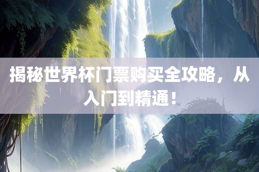 揭秘世界杯门票购买全攻略，从入门到精通！