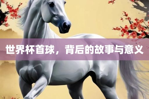 世界杯首球，背后的故事与意义