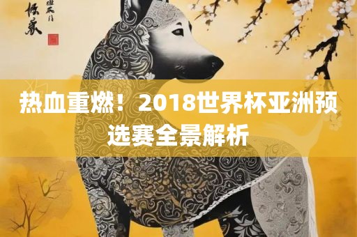 热血重燃！2018世界杯亚洲预选赛全景解析