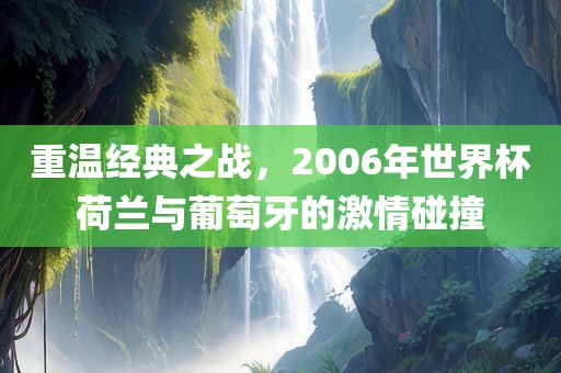 重温经典之战，2006年世界杯荷兰与葡萄牙的激情碰撞