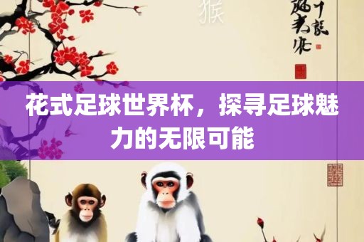 花式足球世界杯，探寻足球魅力的无限可能眉山市正发家政服务有限公司