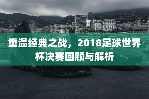 重温经典之战，2018足球世界杯决赛回顾与解析
