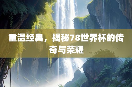 重温经典，揭秘78世界杯的传奇与荣耀