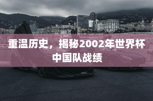 重温历史，揭秘2002年世界杯中国队战绩
