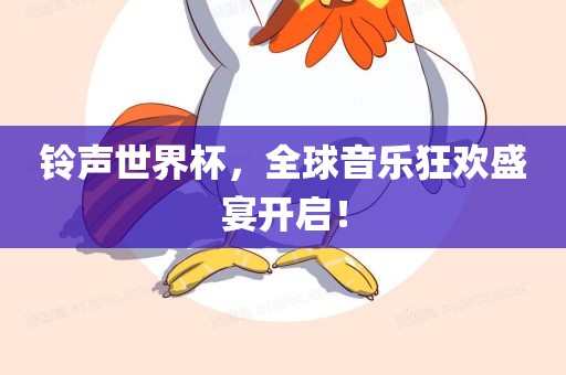 铃声世界杯，全球音乐狂欢盛宴开启！眉山市正发家政服务有限公司