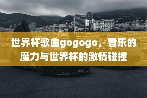 世界杯歌曲gogogo，音乐的魔力与世界杯的激情碰撞