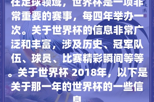 在足球领域，世界杯是一项非常重要的赛事，每四年举办一次。关于世界杯的信息非常广泛和丰富，涉及历史、冠军队伍、球员、比赛精彩瞬间等等。关于世界杯 2018年，以下是关于那一年的世界杯的一些信息眉山市正发家政服务有限公司
