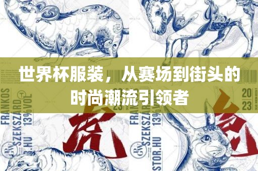 世界杯服装，从赛场到街头的时尚潮流引领者