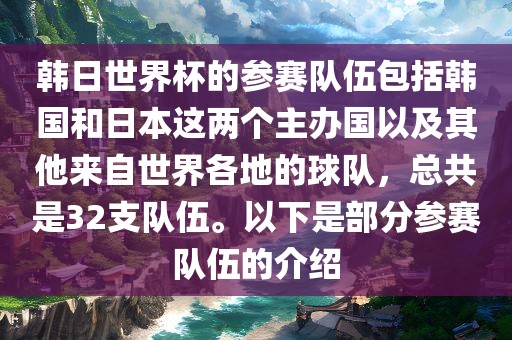 韩日世界杯的参赛队伍包括韩国和日本这两个主办国以及其他来自世界各地的球队，总共是32支队伍。以下是部分参赛队伍的介绍