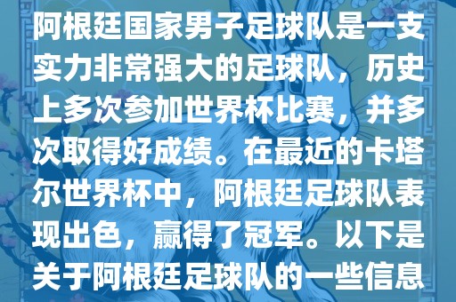 阿根廷国家男子足球队是一支实力非常强大的足球队，历史上多次参加世界杯比赛，并多次取得好成绩。在最近的卡塔尔世界杯中，阿根廷足球队表现出色，赢得了冠军。以下是关于阿根廷足球队的一些信息