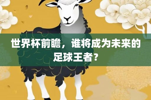 世界杯前瞻，谁将成为未来的足球王者？