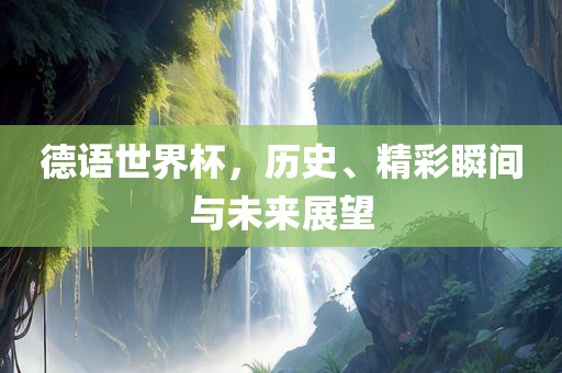 德语世界杯，历史、精彩瞬间与未来展望
