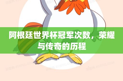 阿根廷世界杯冠军次数，荣耀与传奇的历程