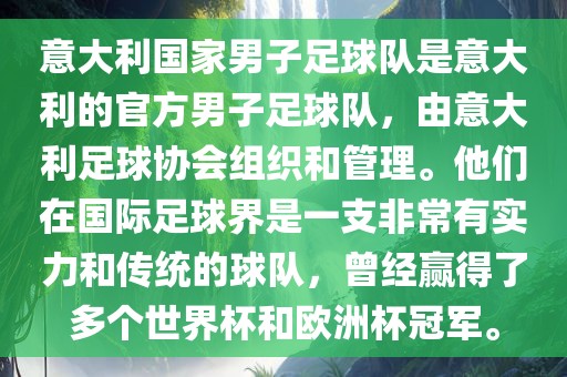 意大利国家男子足球队是意大利的官方男子足球队，由意大利足球协会组织和管理。他们在国际足球界是一支非常有实力和传统的球队，曾经赢得了多个世界杯和欧洲杯冠军。