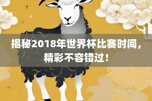 揭秘2018年世界杯比赛时间，精彩不容错过！眉山市正发家政服务有限公司