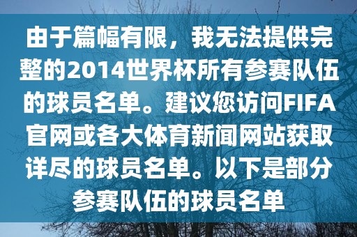 由于篇幅有限，我无法提供完整的2014世界杯所有参赛队伍的球员名单。建议您访问FIFA官网或各大体育新闻网站获取详尽的球员名单。以下是部分参赛队伍的球员名单