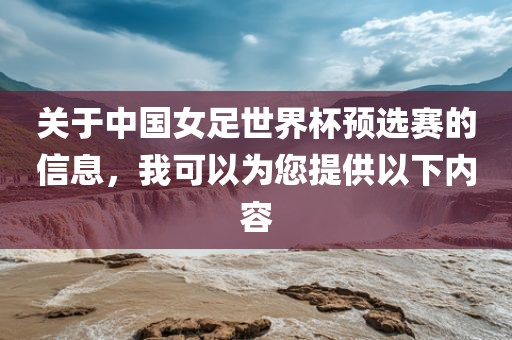 关于中国女足世界杯预选赛的信息，我可以为您提供以下内容眉山市正发家政服务有限公司