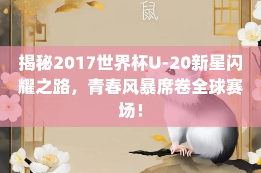 揭秘2017世界杯U-20新星闪耀之路，青春风暴席卷全球赛场！眉山市正发家政服务有限公司
