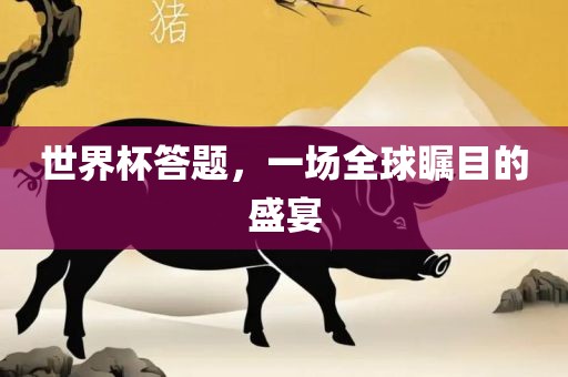 世界杯答题，一场全球瞩目的盛宴