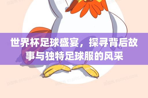 世界杯足球盛宴，探寻背后故事与独特足球服的风采