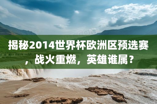 揭秘2014世界杯欧洲区预选赛，战火重燃，英雄谁属？