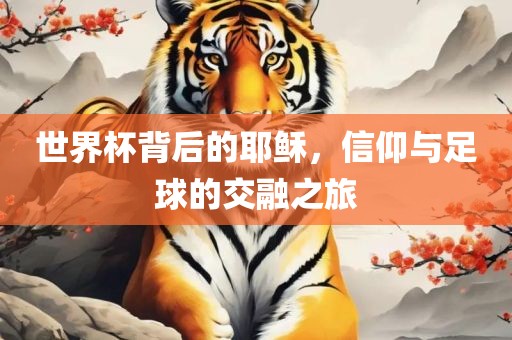 世界杯背后的耶稣，信仰与足球的交融之旅