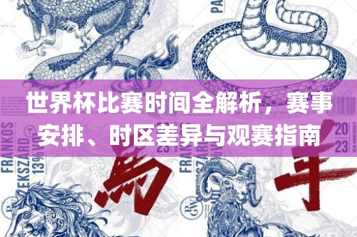 世界杯比赛时间全解析，眉山市正发家政服务有限公司赛事安排、时区差异与观赛指南