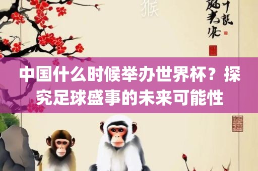 中国什么时候举办世界杯？探究足球盛事的未来可能性