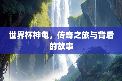 世界杯神龟，传奇之旅与背后的故事