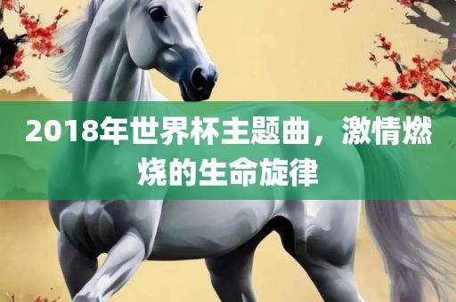 2018年世界杯主题曲，激情燃烧的生命旋律