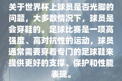 关于世界杯上球员是否光脚的问题，大多数情况下，球员是会穿鞋的。足球比赛是一项高强度、高对抗性的运动，球员通常需要穿着专门的足球鞋来提供更好的支撑、保护和性能表现。